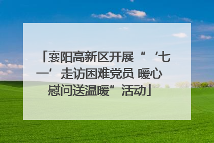 襄阳高新区开展“‘七一’走访困难党员 暖心慰问送温暖”活动