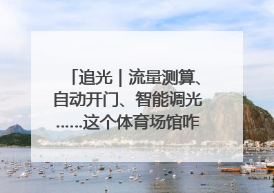 追光｜流量测算、自动开门、智能调光……这个体育场馆咋这么先进？