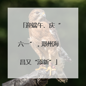 迎端午、庆“六一”，郑州海昌又“添新”