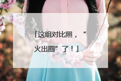 这组对比照，“火出圈”了！