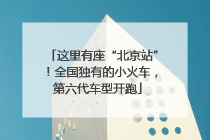 这里有座“北京站”！全国独有的小火车，第六代车型开跑