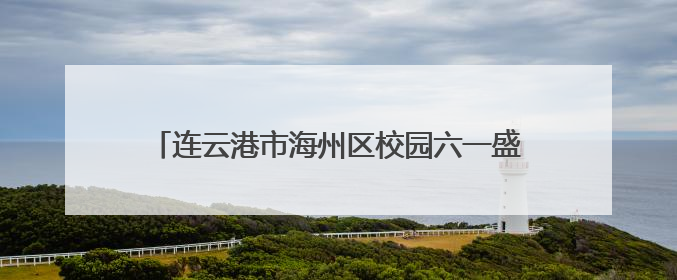 连云港市海州区校园六一盛宴：童趣绽放，筑梦启航