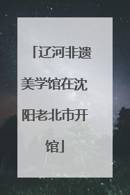 辽河非遗美学馆在沈阳老北市开馆