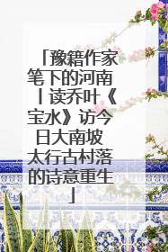 豫籍作家笔下的河南丨读乔叶《宝水》访今日大南坡 太行古村落的诗意重生
