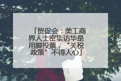 贸促会：美工商界人士密集访华是用脚投票，“关税政策”不得人心