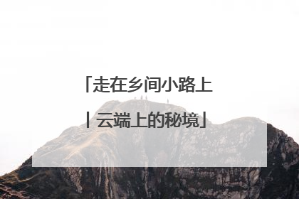 走在乡间小路上丨云端上的秘境