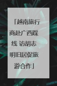 越南旅行商赴广西踩线 访胡志明旧居促旅游合作