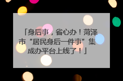 身后事，省心办！菏泽市“居民身后一件事”集成办平台上线了！
