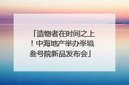 造物者在时间之上！中海地产举办峯境叁号院新品发布会