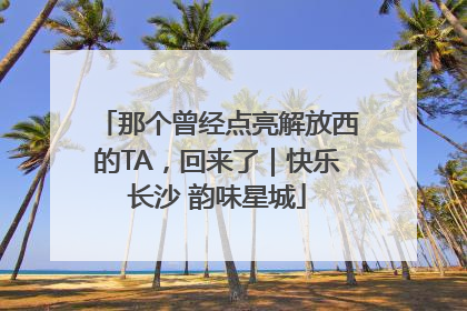 那个曾经点亮解放西的TA，回来了｜快乐长沙 韵味星城