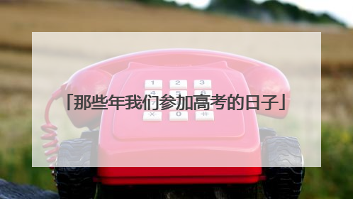 那些年我们参加高考的日子