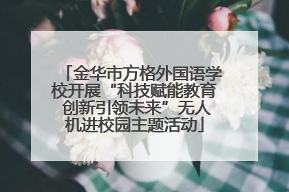 金华市方格外国语学校开展“科技赋能教育 创新引领未来”无人机进校园主题活动