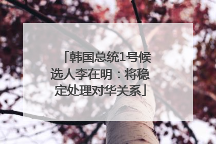韩国总统1号候选人李在明：将稳定处理对华关系
