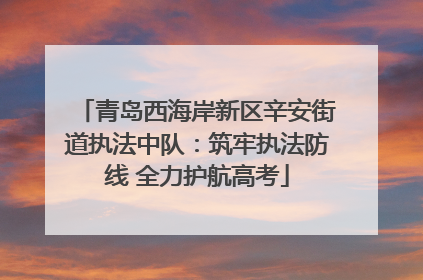 青岛西海岸新区辛安街道执法中队：筑牢执法防线 全力护航高考