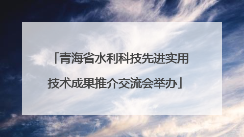 青海省水利科技先进实用技术成果推介交流会举办