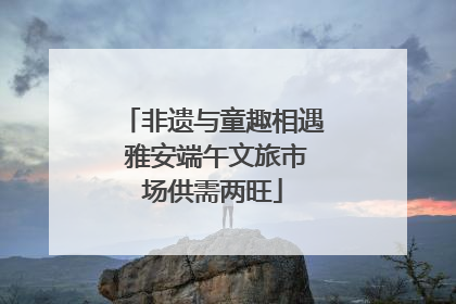 非遗与童趣相遇 雅安端午文旅市场供需两旺