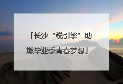 长沙“税引擎”助燃毕业季青春梦想