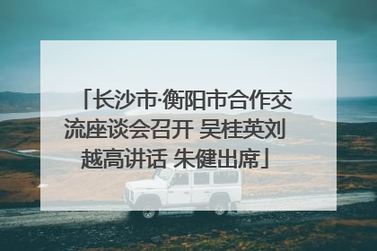 长沙市·衡阳市合作交流座谈会召开 吴桂英刘越高讲话 朱健出席