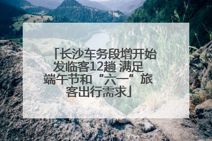 长沙车务段增开始发临客12趟 满足端午节和“六一”旅客出行需求