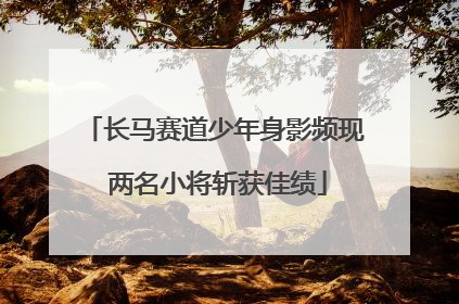 长马赛道少年身影频现 两名小将斩获佳绩