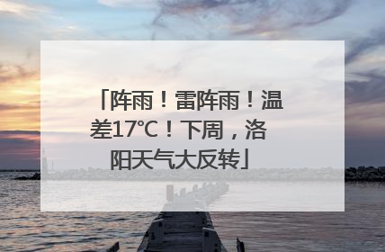 阵雨！雷阵雨！温差17℃！下周，洛阳天气大反转