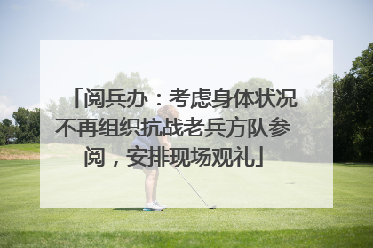 阅兵办：考虑身体状况不再组织抗战老兵方队参阅，安排现场观礼