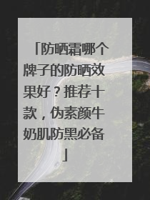 防晒霜哪个牌子的防晒效果好？推荐十款，伪素颜牛奶肌防黑必备