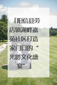 阳信县劳店镇湖畔嘉苑社区打造家门口的“光影文化盛宴”