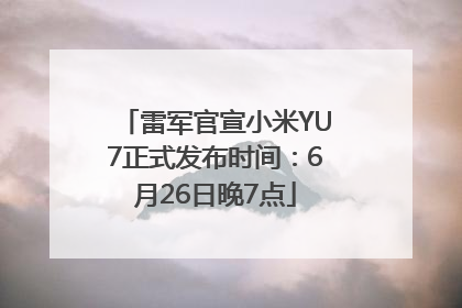 雷军官宣小米YU7正式发布时间：6月26日晚7点