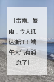 雷雨、暴雨，今天抵达浙江！端午天气有消息了