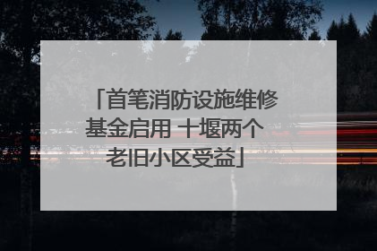 首笔消防设施维修基金启用 十堰两个老旧小区受益