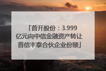 首开股份：3.999亿元向中信金融资产转让首信丰泰合伙企业份额