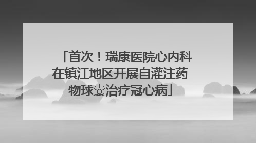 首次！瑞康医院心内科在镇江地区开展自灌注药物球囊治疗冠心病