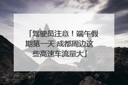 驾驶员注意！端午假期第一天 成都周边这些高速车流量大