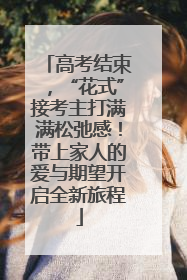 高考结束，“花式”接考主打满满松弛感！带上家人的爱与期望开启全新旅程