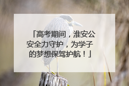 高考期间，淮安公安全力守护，为学子的梦想保驾护航！