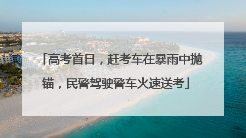 高考首日，赶考车在暴雨中抛锚，民警驾驶警车火速送考