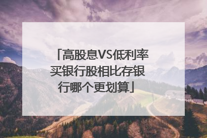 高股息VS低利率 买银行股相比存银行哪个更划算