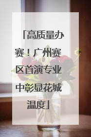 高质量办赛！广州赛区首演专业中彰显花城温度