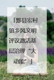 黟县宏村镇乡风文明评议激活基层治理“大动能”