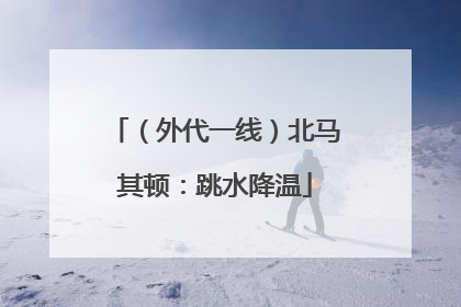 （外代一线）北马其顿：跳水降温