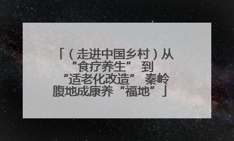 （走进中国乡村）从 “食疗养生” 到 “适老化改造” 秦岭腹地成康养“福地”