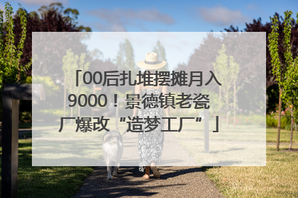 00后扎堆摆摊月入9000！景德镇老瓷厂爆改“造梦工厂”