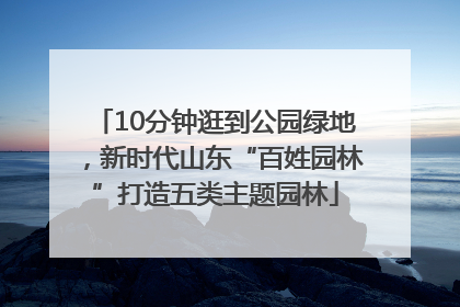 10分钟逛到公园绿地，新时代山东“百姓园林”打造五类主题园林