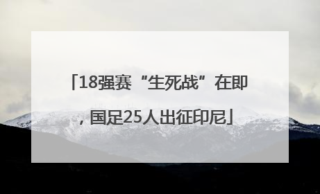 18强赛“生死战”在即，国足25人出征印尼