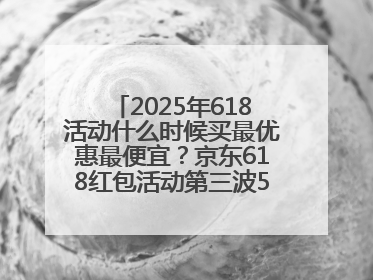 2025年618活动什么时候买最优惠最便宜？京东618红包活动第三波5月28日正式开始附满减优惠攻略一览