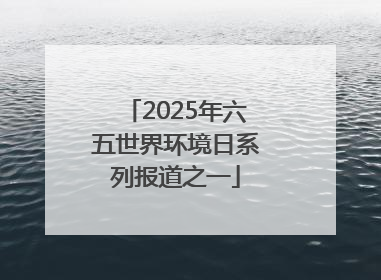 2025年六五世界环境日系列报道之一