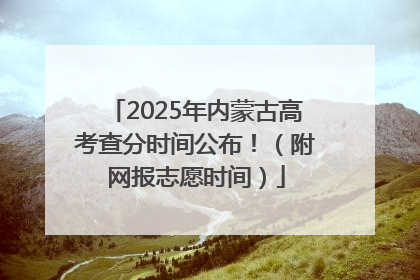 2025年内蒙古高考查分时间公布！（附网报志愿时间）