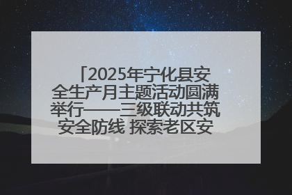 2025年宁化县安全生产月主题活动圆满举行——三级联动共筑安全防线 探索老区安全发展新路径