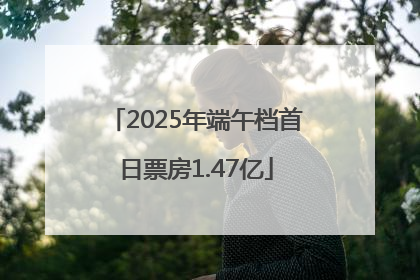 2025年端午档首日票房1.47亿